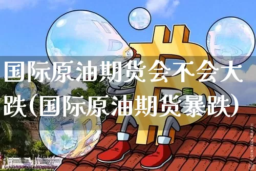 国际原油期货会不会大跌(国际原油期货暴跌)_https://www.tuogunzhijia.com_纳指期货_第1张