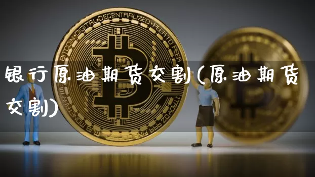银行原油期货交割(原油期货交割)_https://www.tuogunzhijia.com_道指期货_第1张