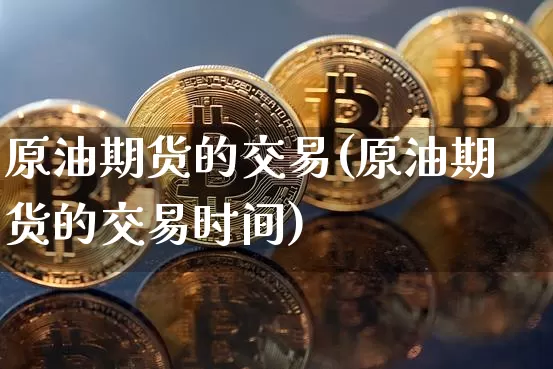原油期货的交易(原油期货的交易时间)_https://www.tuogunzhijia.com_道指期货_第1张