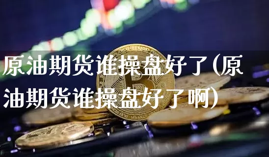 原油期货谁操盘好了(原油期货谁操盘好了啊)_https://www.tuogunzhijia.com_原油期货_第1张