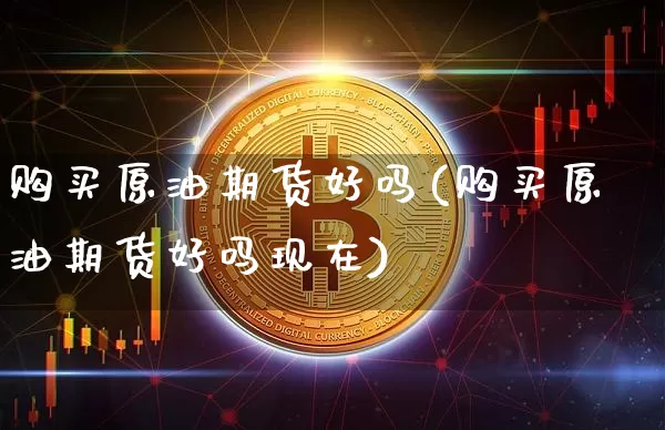 购买原油期货好吗(购买原油期货好吗现在)_https://www.tuogunzhijia.com_道指期货_第1张