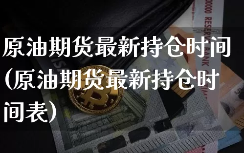 原油期货最新持仓时间(原油期货最新持仓时间表)_https://www.tuogunzhijia.com_原油期货_第1张