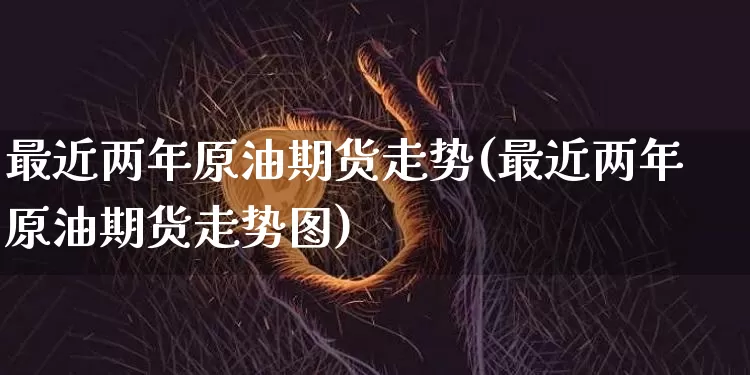 最近两年原油期货走势(最近两年原油期货走势图)_https://www.tuogunzhijia.com_原油期货_第1张