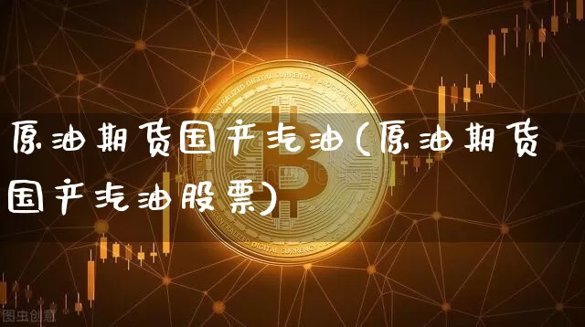 原油期货国产汽油(原油期货国产汽油股票)_https://www.tuogunzhijia.com_恒指期货_第1张