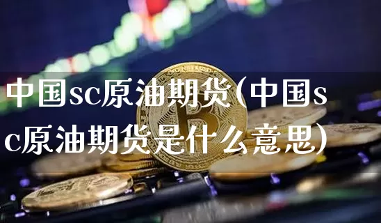 中国sc原油期货(中国sc原油期货是什么意思)_https://www.tuogunzhijia.com_国际期货_第1张