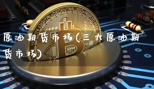 原油期货市场(三大原油期货市场)_https://www.tuogunzhijia.com_内盘期货_第1张