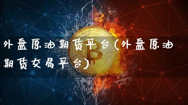 外盘原油期货平台(外盘原油期货交易平台)_https://www.tuogunzhijia.com_国际期货_第1张