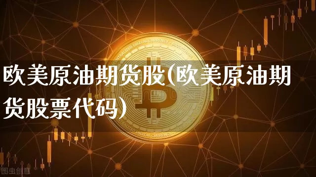 欧美原油期货股(欧美原油期货股票代码)_https://www.tuogunzhijia.com_道指期货_第1张