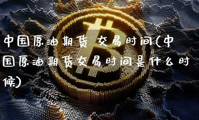 中国原油期货 交易时间(中国原油期货交易时间是什么时候)_https://www.tuogunzhijia.com_黄金期货_第1张