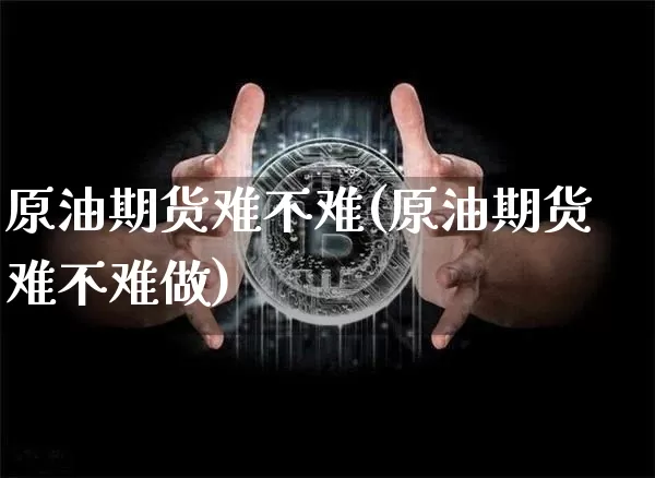 原油期货难不难(原油期货难不难做)_https://www.tuogunzhijia.com_纳指期货_第1张