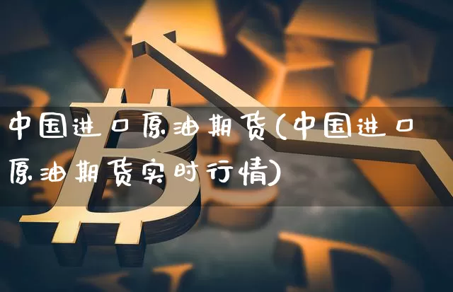 中国进口原油期货(中国进口原油期货实时行情)_https://www.tuogunzhijia.com_道指期货_第1张