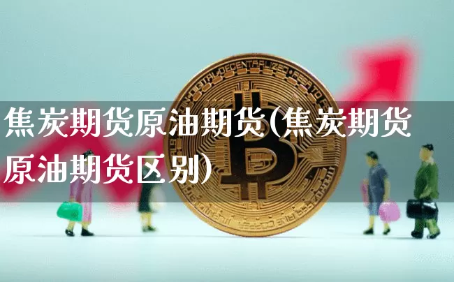焦炭期货原油期货(焦炭期货原油期货区别)_https://www.tuogunzhijia.com_道指期货_第1张