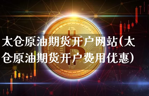 太仓原油期货开户网站(太仓原油期货开户费用优惠)_https://www.tuogunzhijia.com_国际期货_第1张