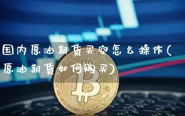 国内原油期货买空怎么操作(原油期货如何购买)_https://www.tuogunzhijia.com_道指期货_第1张