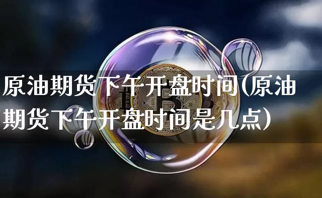 原油期货下午开盘时间(原油期货下午开盘时间是几点)_https://www.tuogunzhijia.com_内盘期货_第1张