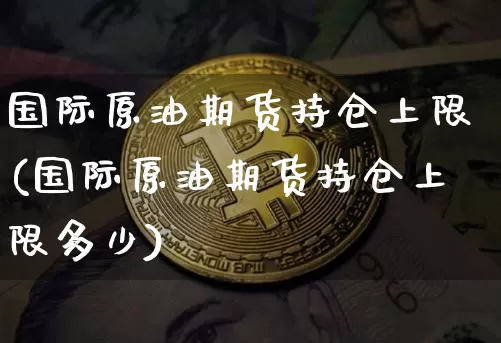 国际原油期货持仓上限(国际原油期货持仓上限多少)_https://www.tuogunzhijia.com_道指期货_第1张