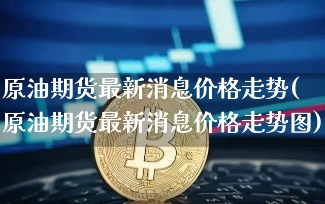 原油期货最新消息价格走势(原油期货最新消息价格走势图)_https://www.tuogunzhijia.com_纳指期货_第1张