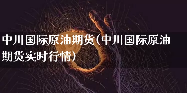 中川国际原油期货(中川国际原油期货实时行情)_https://www.tuogunzhijia.com_黄金期货_第1张