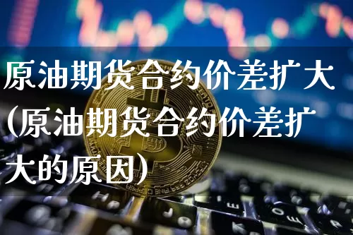 原油期货合约价差扩大(原油期货合约价差扩大的原因)_https://www.tuogunzhijia.com_国际期货_第1张