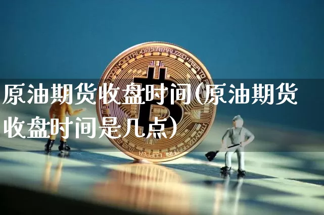 原油期货收盘时间(原油期货收盘时间是几点)_https://www.tuogunzhijia.com_恒指期货_第1张