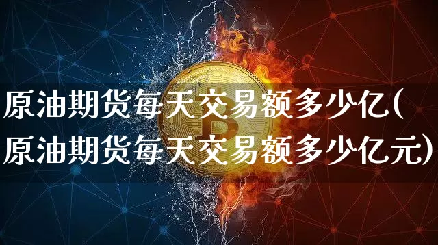 原油期货每天交易额多少亿(原油期货每天交易额多少亿元)_https://www.tuogunzhijia.com_原油期货_第1张