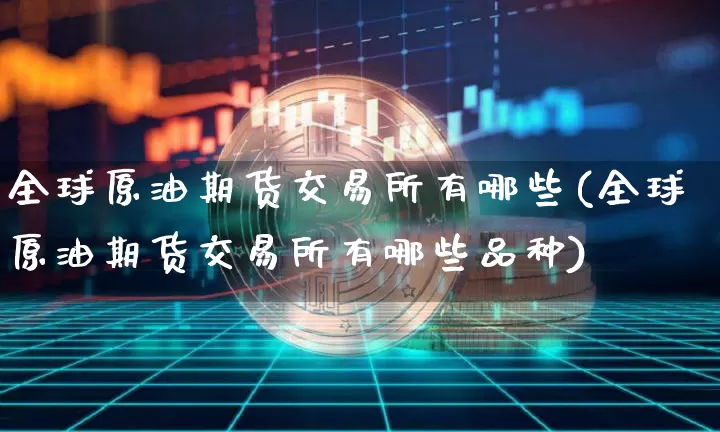 全球原油期货交易所有哪些(全球原油期货交易所有哪些品种)_https://www.tuogunzhijia.com_纳指期货_第1张