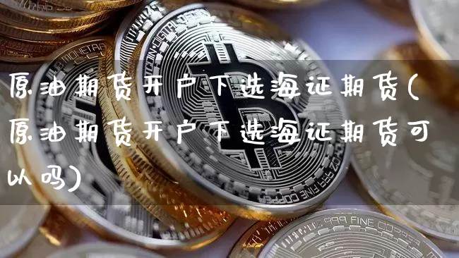 原油期货开户下选海证期货(原油期货开户下选海证期货可以吗)_https://www.tuogunzhijia.com_纳指期货_第1张