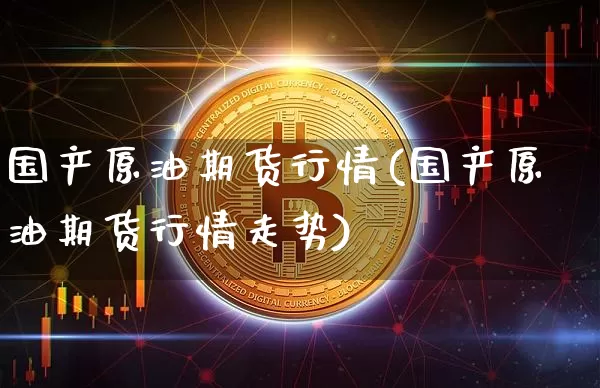 国产原油期货行情(国产原油期货行情走势)_https://www.tuogunzhijia.com_道指期货_第1张