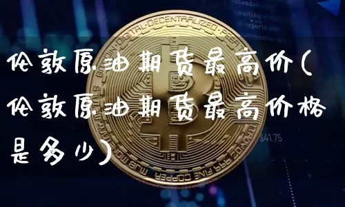 伦敦原油期货最高价(伦敦原油期货最高价格是多少)_https://www.tuogunzhijia.com_纳指期货_第1张
