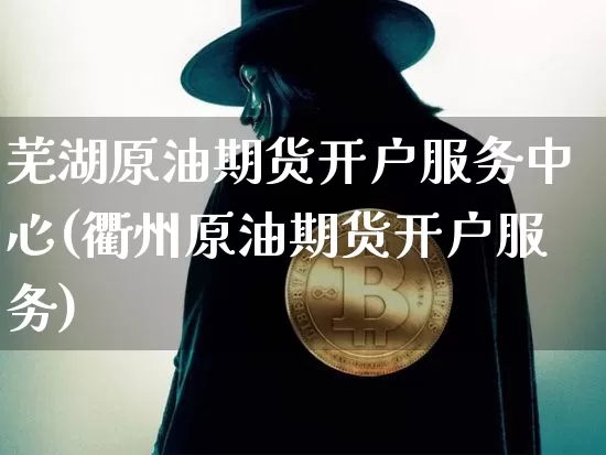 芜湖原油期货开户服务中心(衢州原油期货开户服务)_https://www.tuogunzhijia.com_原油期货_第1张