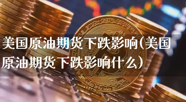 美国原油期货下跌影响(美国原油期货下跌影响什么)_https://www.tuogunzhijia.com_内盘期货_第1张