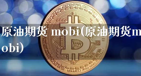 原油期货 mobi(原油期货mobi)_https://www.tuogunzhijia.com_纳指期货_第1张