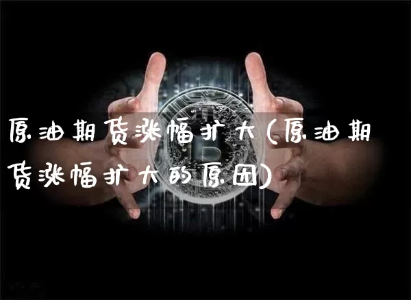 原油期货涨幅扩大(原油期货涨幅扩大的原因)_https://www.tuogunzhijia.com_恒指期货_第1张