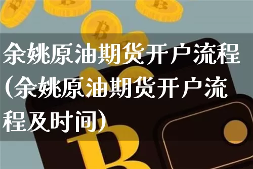 余姚原油期货开户流程(余姚原油期货开户流程及时间)_https://www.tuogunzhijia.com_内盘期货_第1张