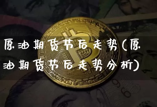 原油期货节后走势(原油期货节后走势分析)_https://www.tuogunzhijia.com_道指期货_第1张