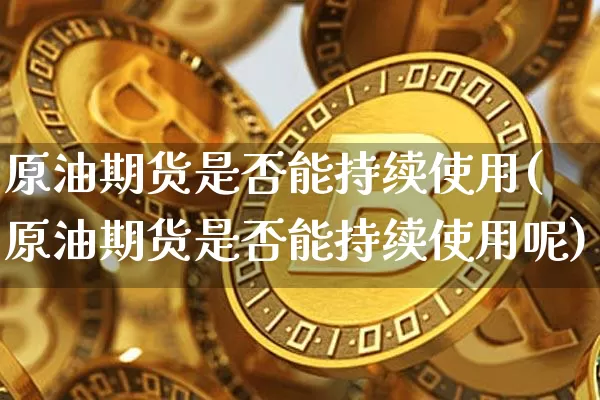 原油期货是否能持续使用(原油期货是否能持续使用呢)_https://www.tuogunzhijia.com_恒指期货_第1张