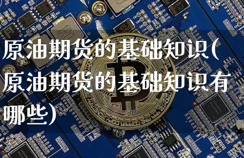 原油期货的基础知识(原油期货的基础知识有哪些)_https://www.tuogunzhijia.com_内盘期货_第1张