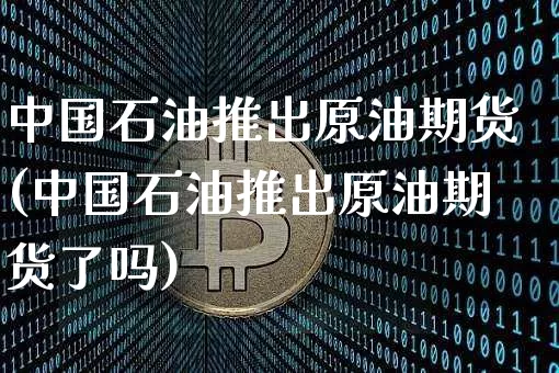 中国石油推出原油期货(中国石油推出原油期货了吗)_https://www.tuogunzhijia.com_纳指期货_第1张