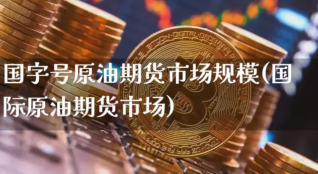 国字号原油期货市场规模(国际原油期货市场)_https://www.tuogunzhijia.com_恒指期货_第1张