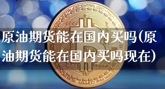原油期货能在国内买吗(原油期货能在国内买吗现在)_https://www.tuogunzhijia.com_内盘期货_第1张
