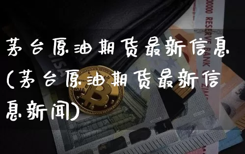 茅台原油期货最新信息(茅台原油期货最新信息新闻)_https://www.tuogunzhijia.com_黄金期货_第1张