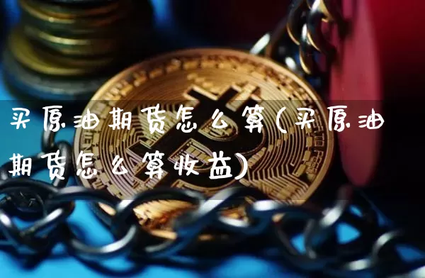 买原油期货怎么算(买原油期货怎么算收益)_https://www.tuogunzhijia.com_内盘期货_第1张
