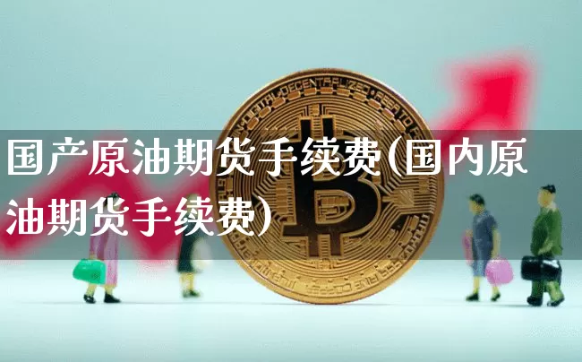 国产原油期货手续费(国内原油期货手续费)_https://www.tuogunzhijia.com_道指期货_第1张