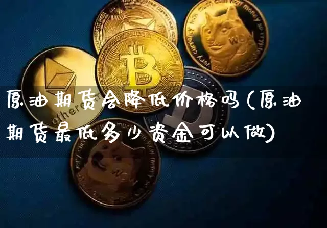 原油期货会降低价格吗(原油期货最低多少资金可以做)_https://www.tuogunzhijia.com_道指期货_第1张