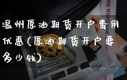 温州原油期货开户费用优惠(原油期货开户要多少钱)_https://www.tuogunzhijia.com_黄金期货_第1张
