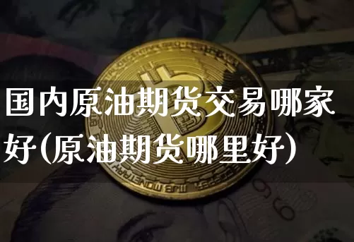 国内原油期货交易哪家好(原油期货哪里好)_https://www.tuogunzhijia.com_纳指期货_第1张