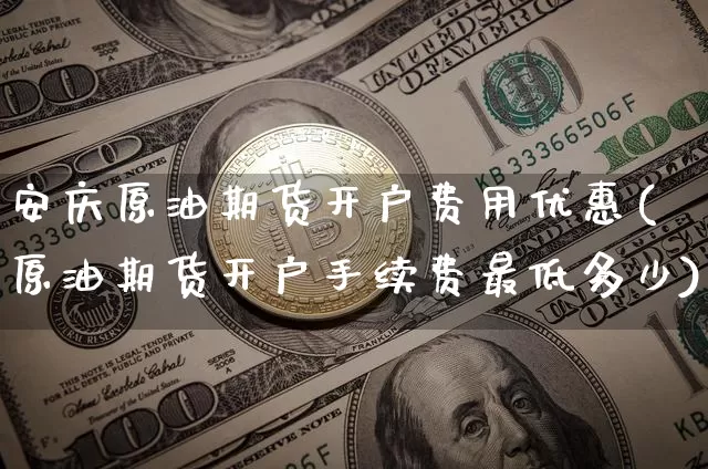 安庆原油期货开户费用优惠(原油期货开户手续费最低多少)_https://www.tuogunzhijia.com_原油期货_第1张