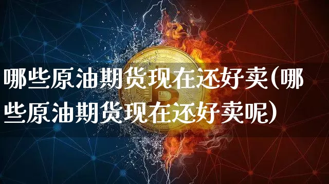 哪些原油期货现在还好卖(哪些原油期货现在还好卖呢)_https://www.tuogunzhijia.com_纳指期货_第1张