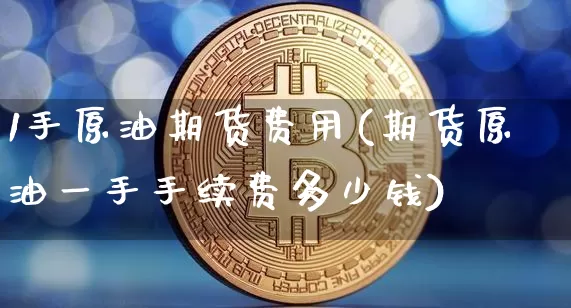 1手原油期货费用(期货原油一手手续费多少钱)_https://www.tuogunzhijia.com_内盘期货_第1张