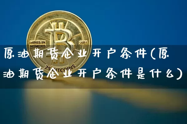 原油期货企业开户条件(原油期货企业开户条件是什么)_https://www.tuogunzhijia.com_黄金期货_第1张